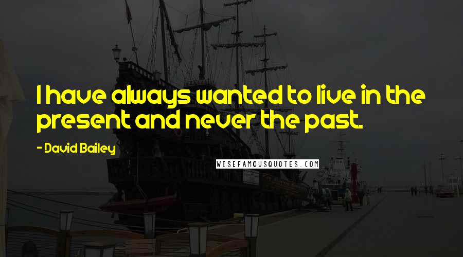 David Bailey Quotes: I have always wanted to live in the present and never the past.