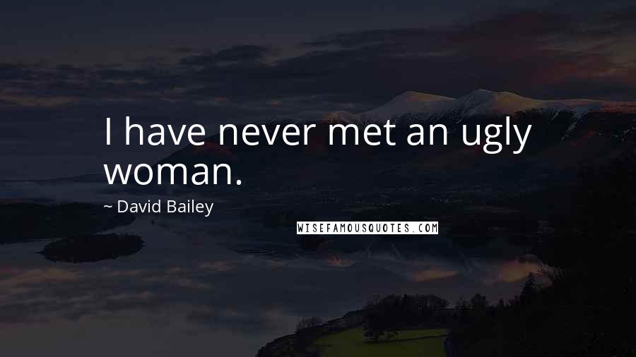 David Bailey Quotes: I have never met an ugly woman.