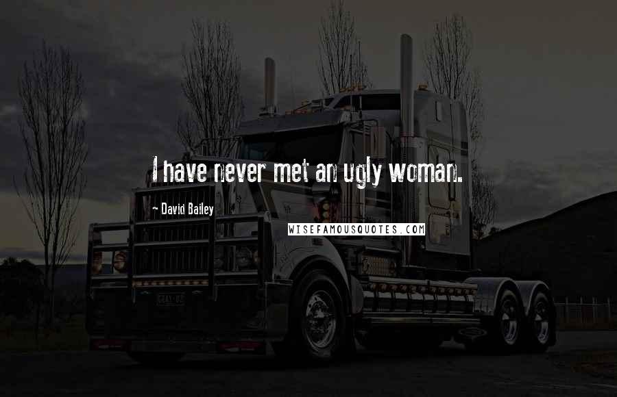 David Bailey Quotes: I have never met an ugly woman.