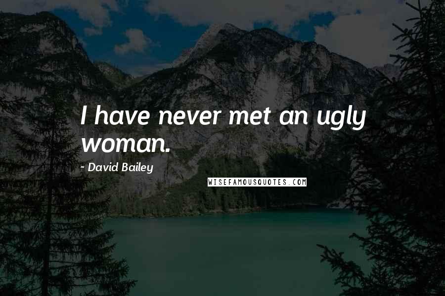 David Bailey Quotes: I have never met an ugly woman.