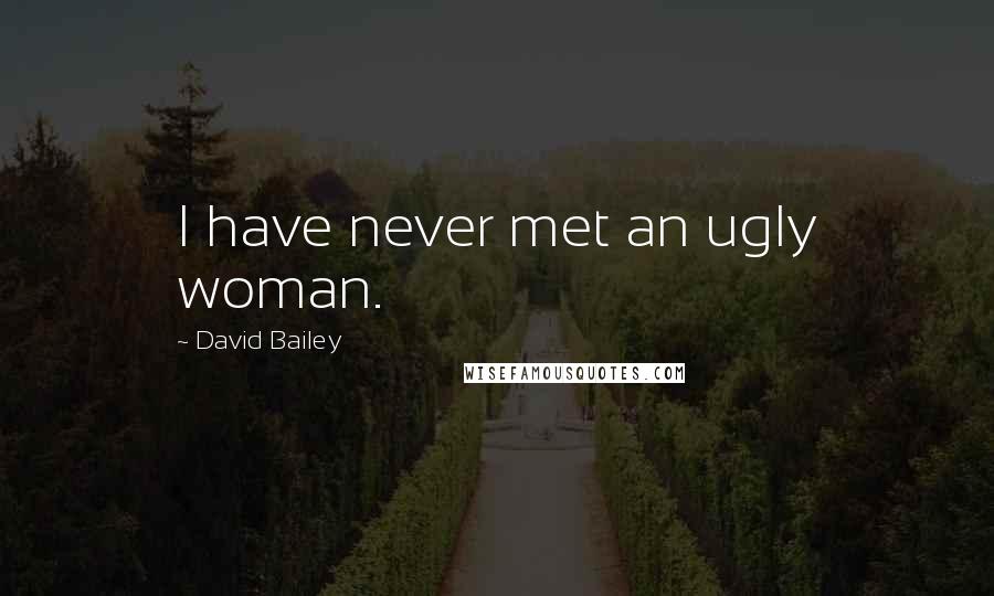 David Bailey Quotes: I have never met an ugly woman.