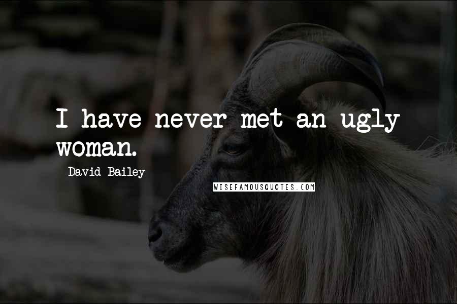 David Bailey Quotes: I have never met an ugly woman.