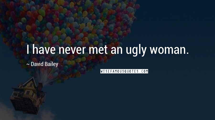 David Bailey Quotes: I have never met an ugly woman.