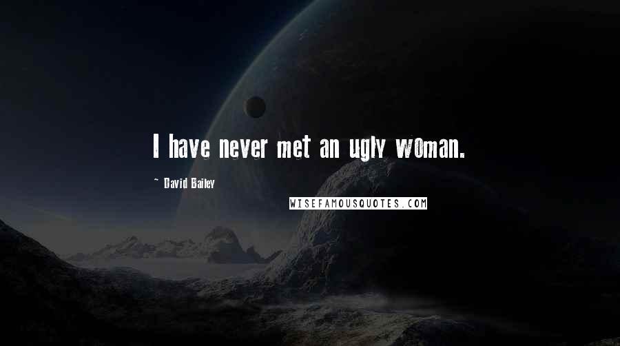 David Bailey Quotes: I have never met an ugly woman.