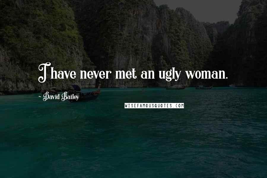 David Bailey Quotes: I have never met an ugly woman.