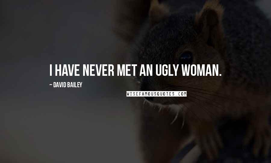 David Bailey Quotes: I have never met an ugly woman.