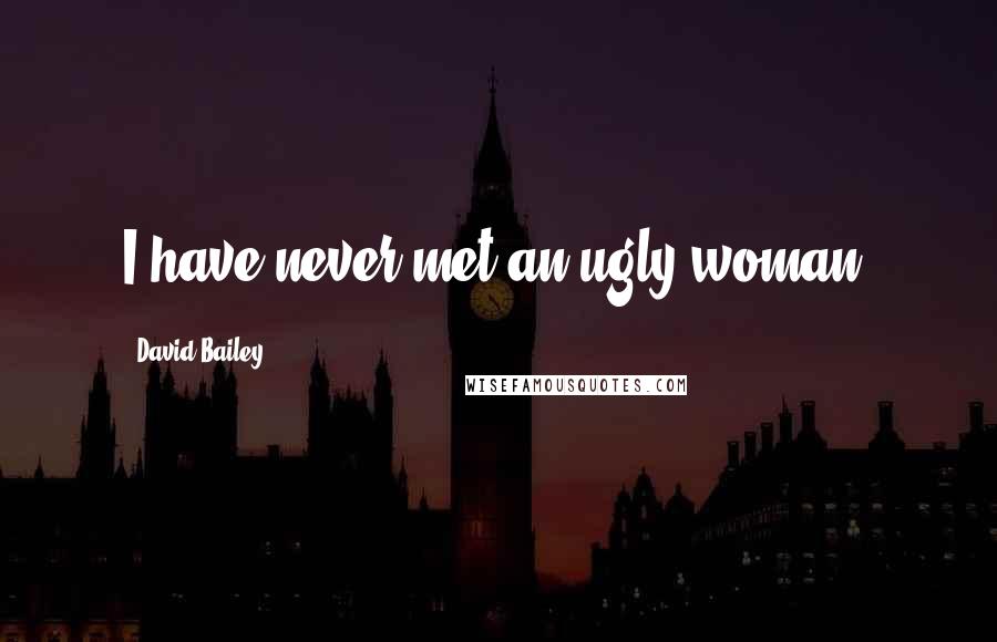 David Bailey Quotes: I have never met an ugly woman.