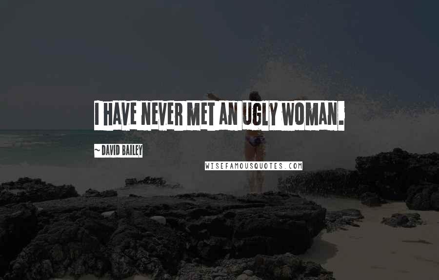 David Bailey Quotes: I have never met an ugly woman.