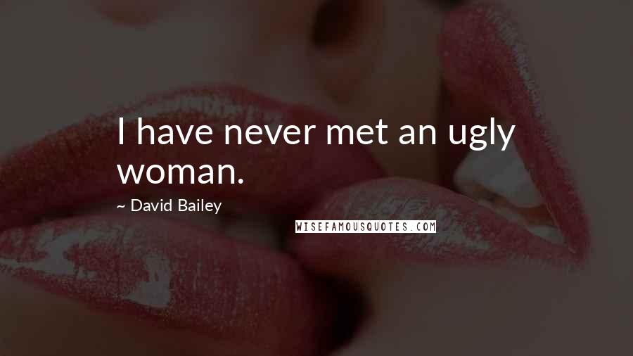 David Bailey Quotes: I have never met an ugly woman.