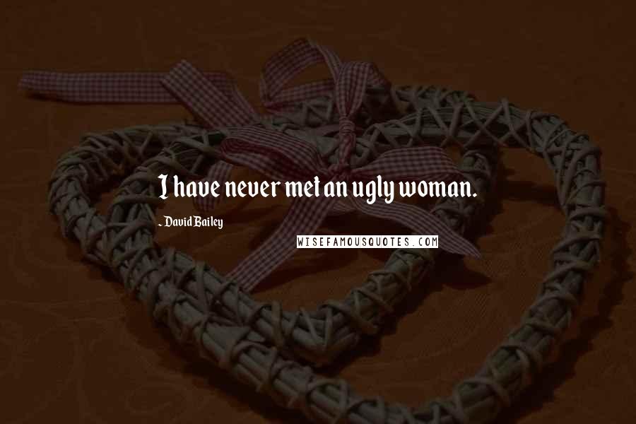 David Bailey Quotes: I have never met an ugly woman.