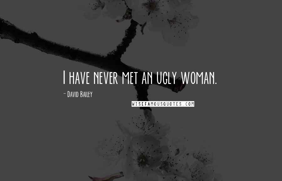 David Bailey Quotes: I have never met an ugly woman.