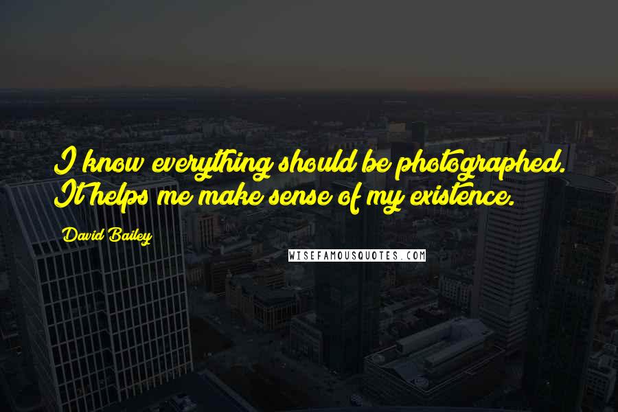 David Bailey Quotes: I know everything should be photographed. It helps me make sense of my existence.