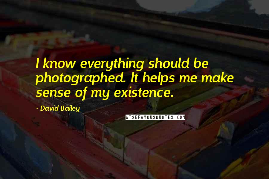 David Bailey Quotes: I know everything should be photographed. It helps me make sense of my existence.