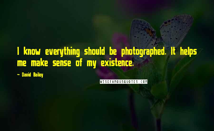 David Bailey Quotes: I know everything should be photographed. It helps me make sense of my existence.