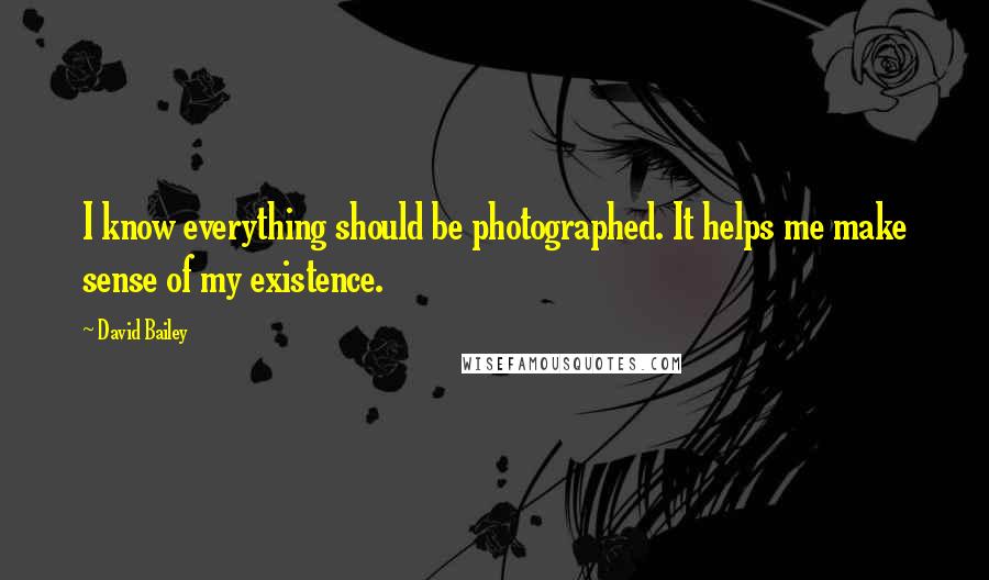 David Bailey Quotes: I know everything should be photographed. It helps me make sense of my existence.