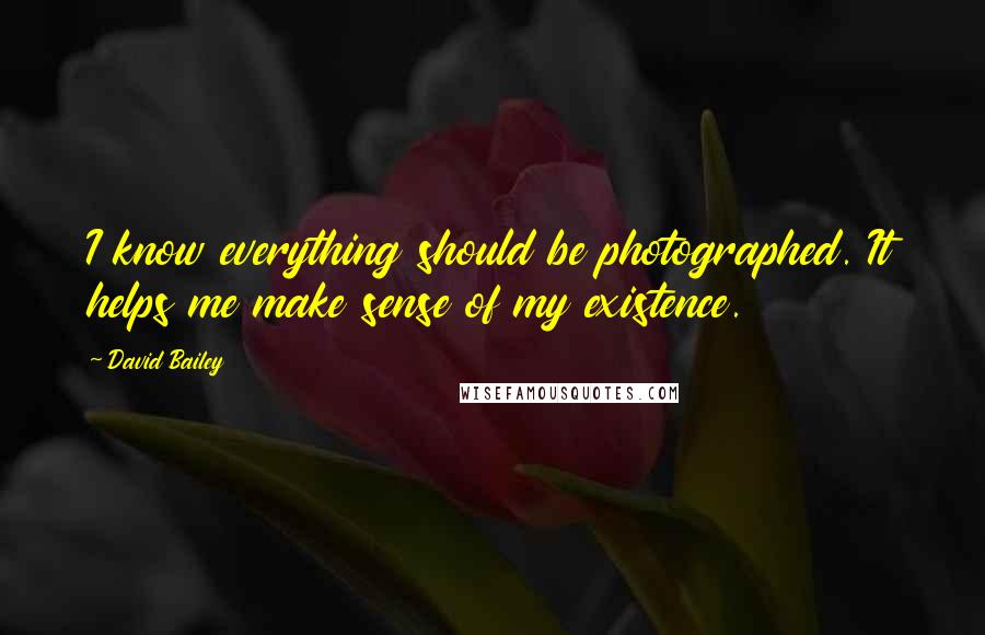 David Bailey Quotes: I know everything should be photographed. It helps me make sense of my existence.