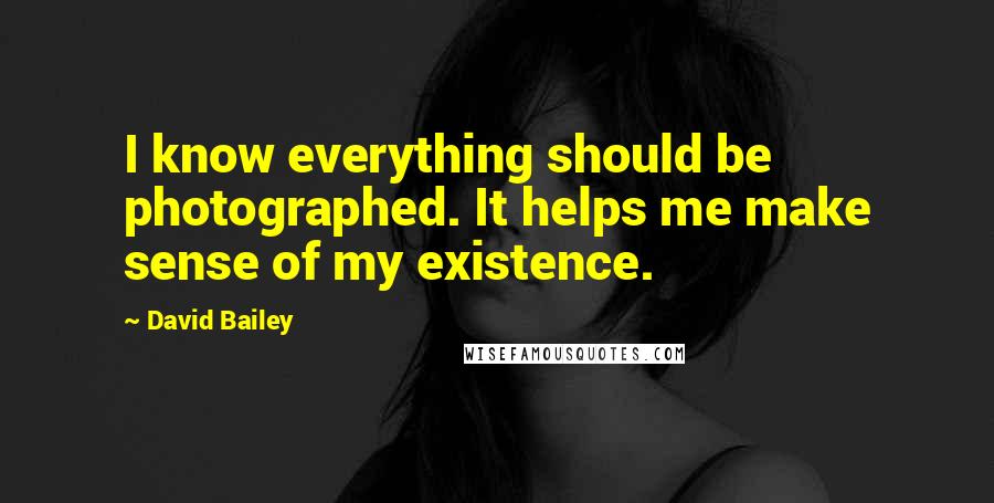 David Bailey Quotes: I know everything should be photographed. It helps me make sense of my existence.