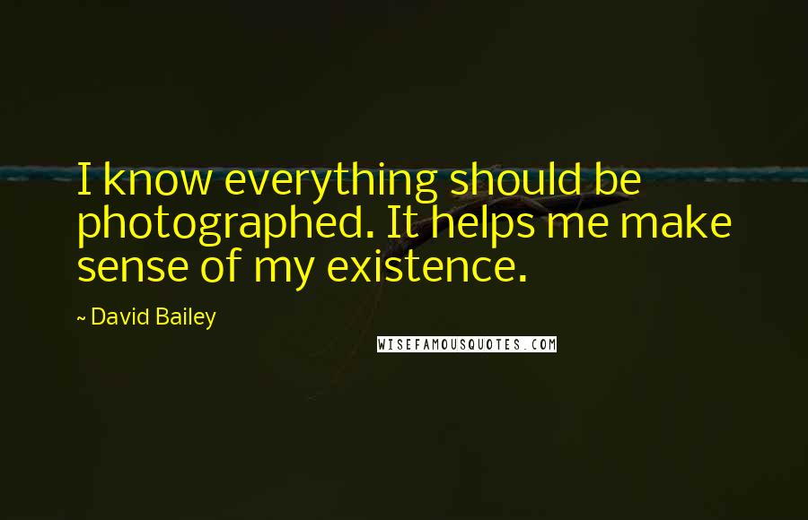 David Bailey Quotes: I know everything should be photographed. It helps me make sense of my existence.