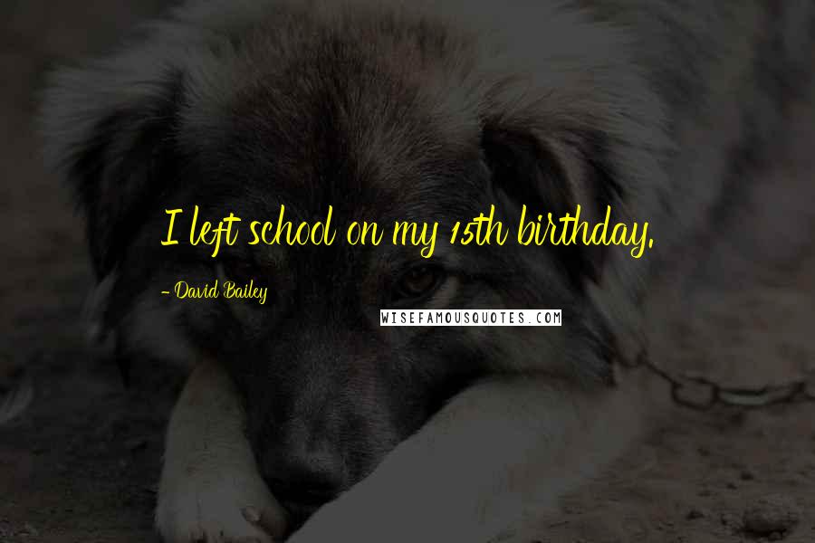 David Bailey Quotes: I left school on my 15th birthday.