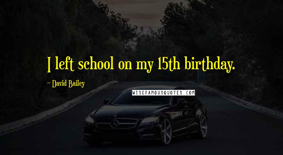 David Bailey Quotes: I left school on my 15th birthday.