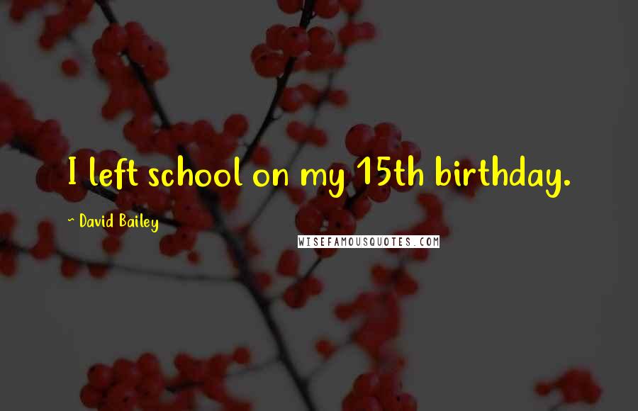 David Bailey Quotes: I left school on my 15th birthday.