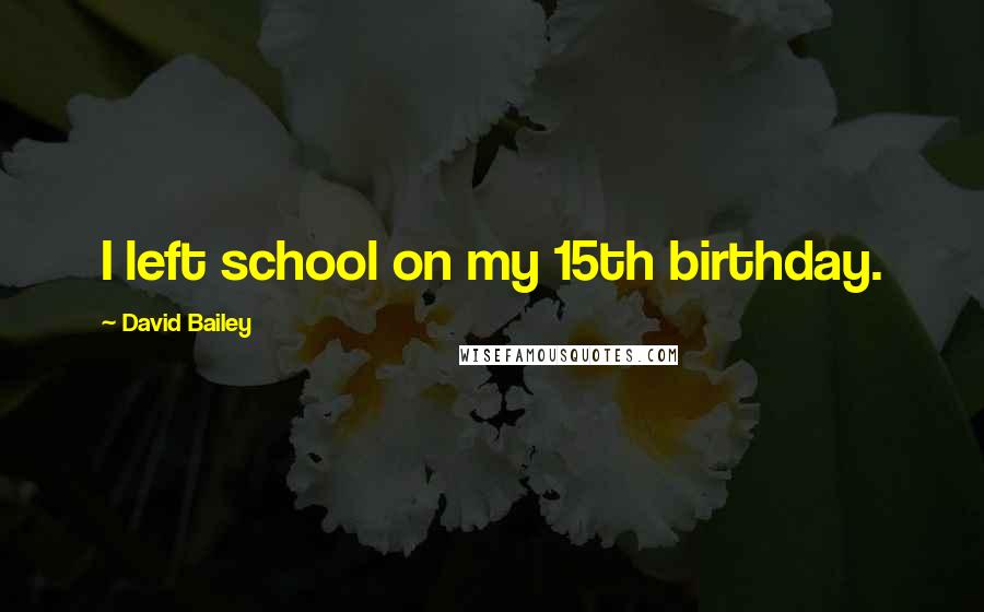 David Bailey Quotes: I left school on my 15th birthday.