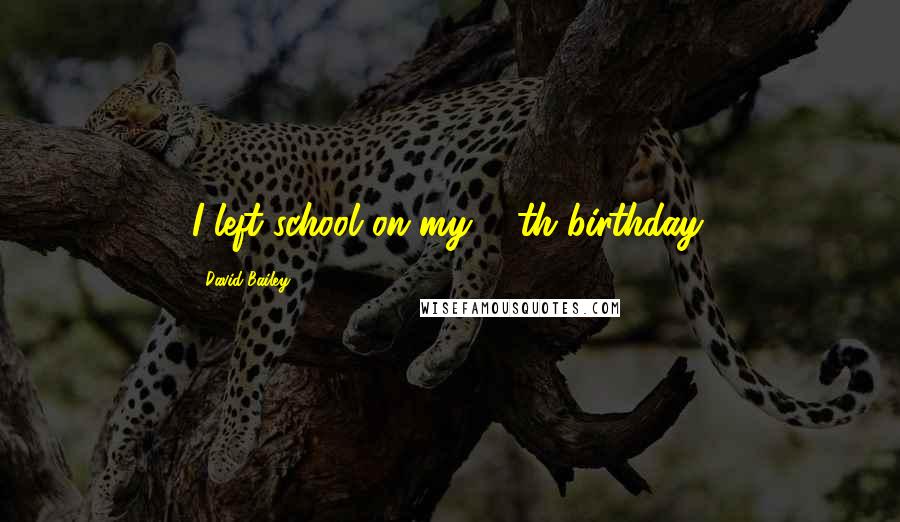 David Bailey Quotes: I left school on my 15th birthday.