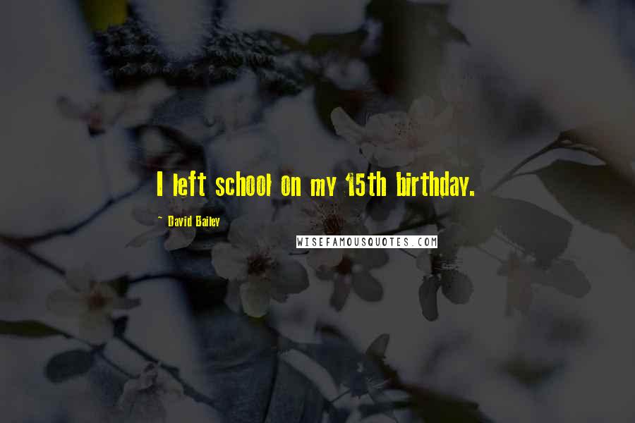 David Bailey Quotes: I left school on my 15th birthday.