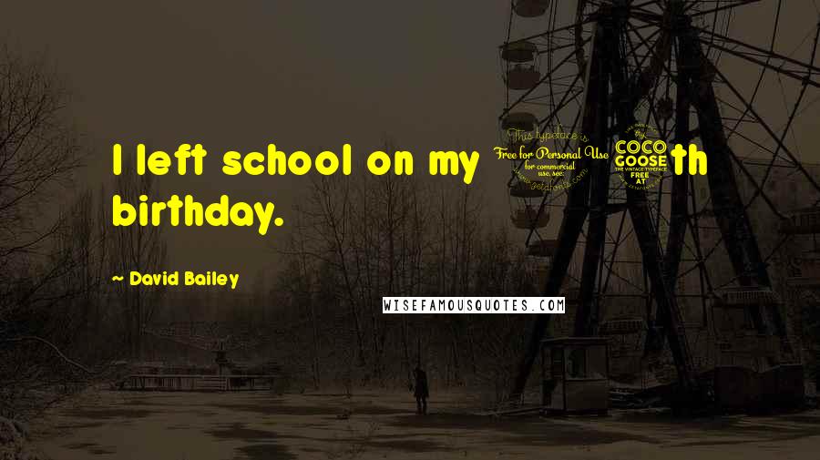 David Bailey Quotes: I left school on my 15th birthday.