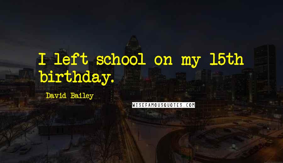 David Bailey Quotes: I left school on my 15th birthday.