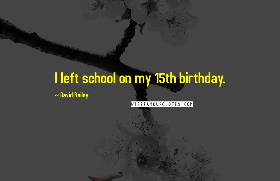 David Bailey Quotes: I left school on my 15th birthday.