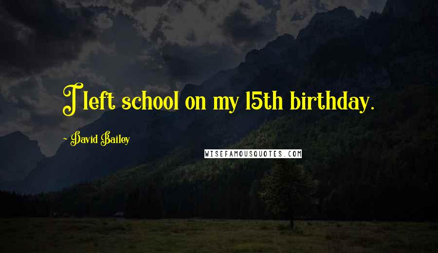 David Bailey Quotes: I left school on my 15th birthday.