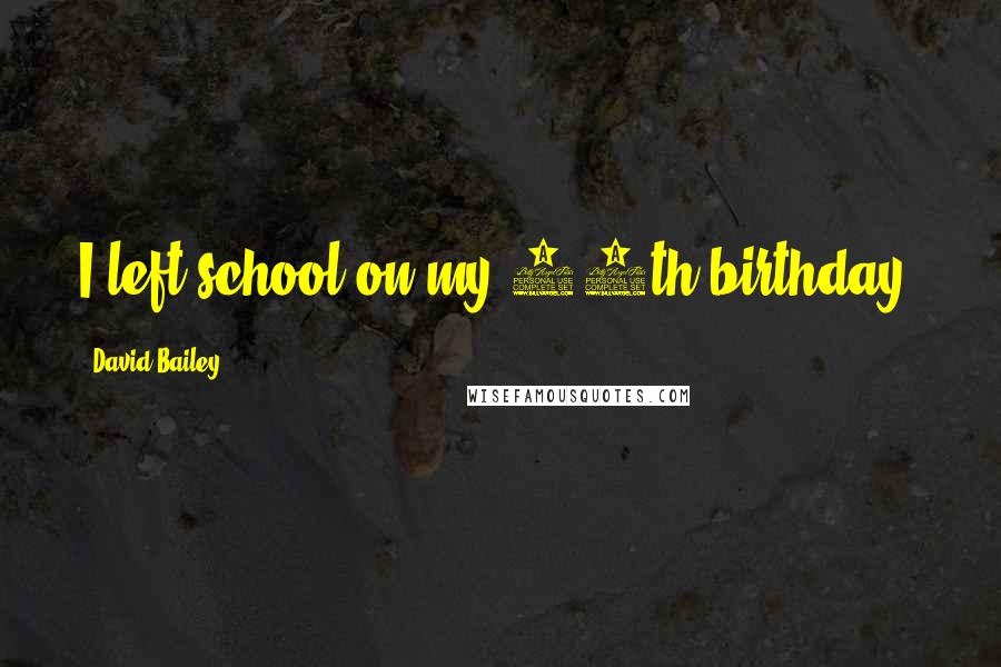 David Bailey Quotes: I left school on my 15th birthday.