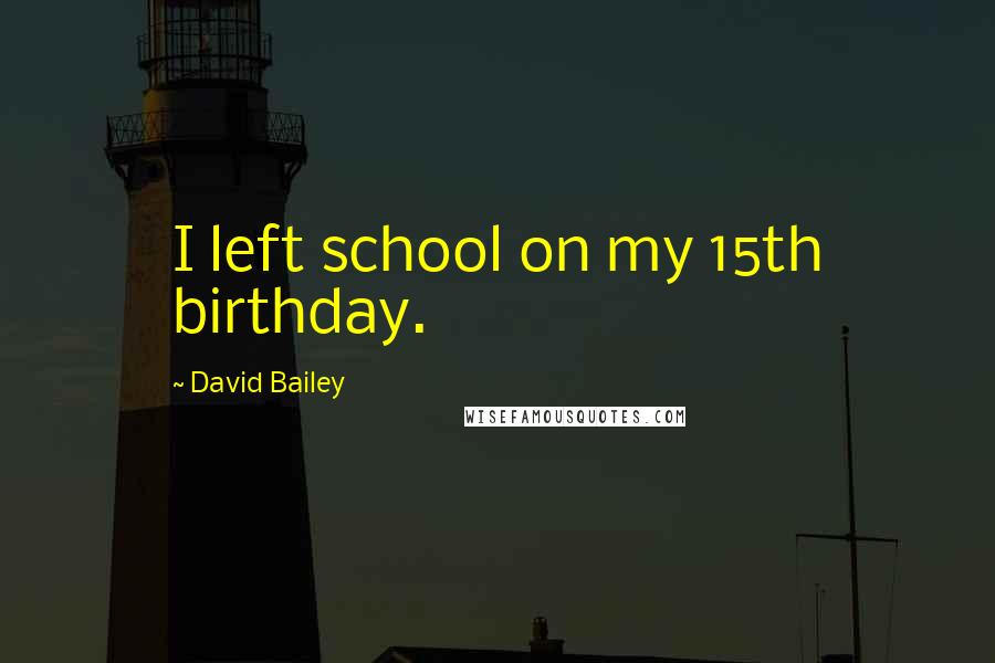 David Bailey Quotes: I left school on my 15th birthday.