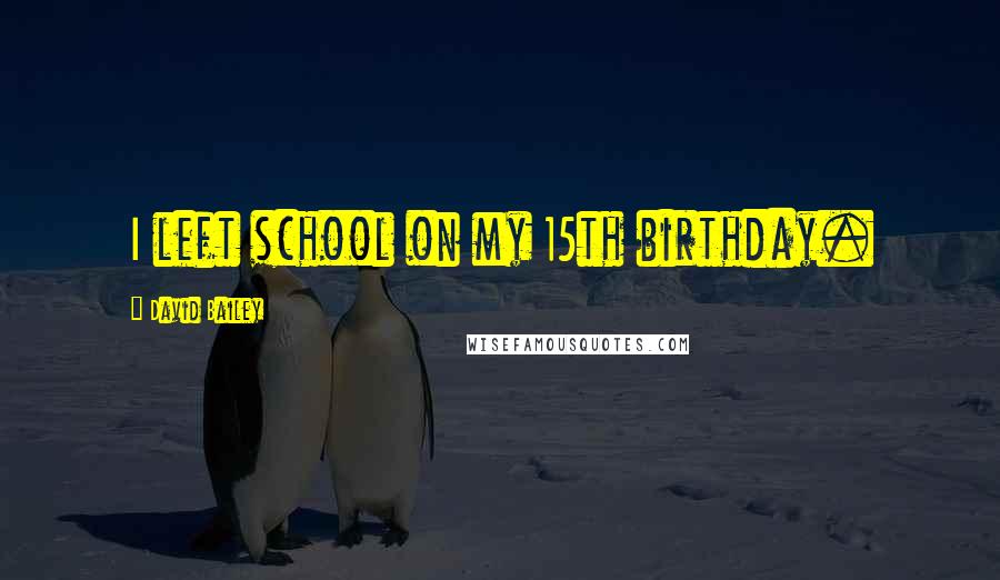 David Bailey Quotes: I left school on my 15th birthday.