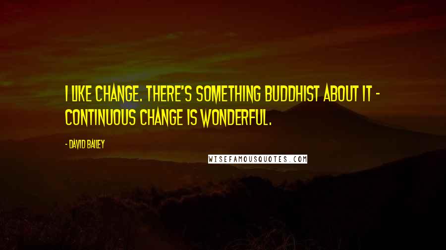 David Bailey Quotes: I like change. There's something Buddhist about it - continuous change is wonderful.