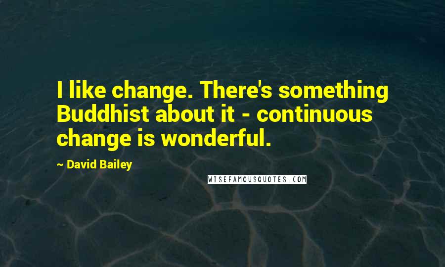David Bailey Quotes: I like change. There's something Buddhist about it - continuous change is wonderful.