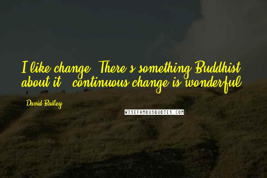 David Bailey Quotes: I like change. There's something Buddhist about it - continuous change is wonderful.
