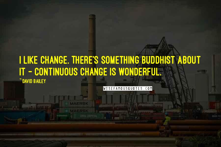 David Bailey Quotes: I like change. There's something Buddhist about it - continuous change is wonderful.