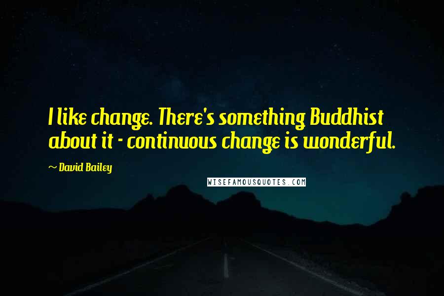David Bailey Quotes: I like change. There's something Buddhist about it - continuous change is wonderful.