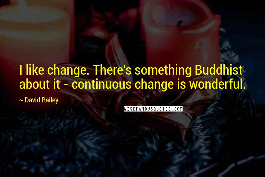 David Bailey Quotes: I like change. There's something Buddhist about it - continuous change is wonderful.