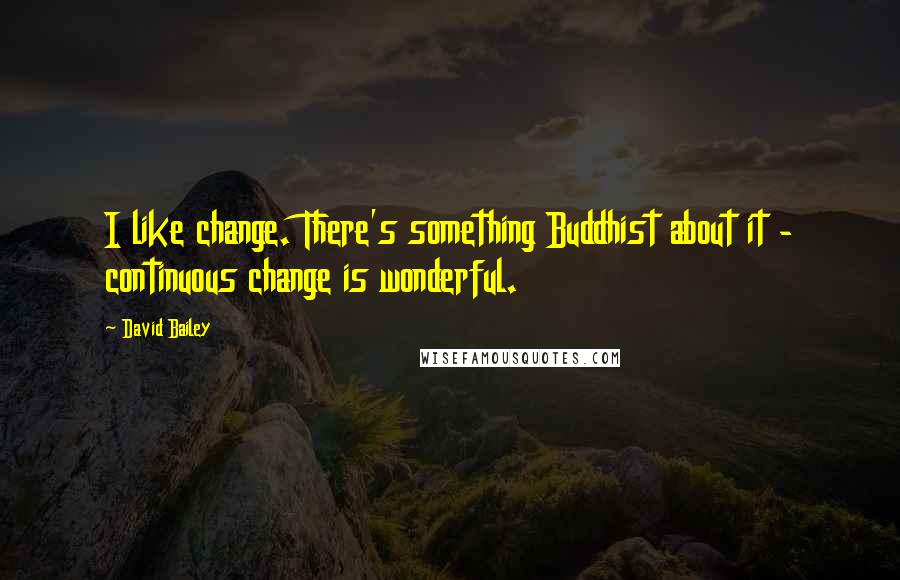 David Bailey Quotes: I like change. There's something Buddhist about it - continuous change is wonderful.