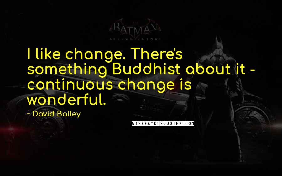 David Bailey Quotes: I like change. There's something Buddhist about it - continuous change is wonderful.
