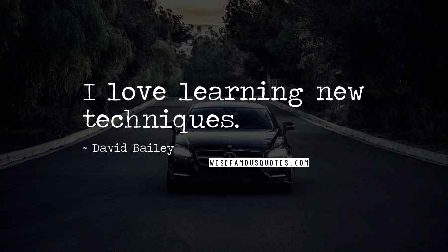 David Bailey Quotes: I love learning new techniques.
