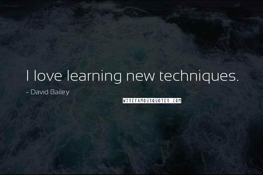 David Bailey Quotes: I love learning new techniques.