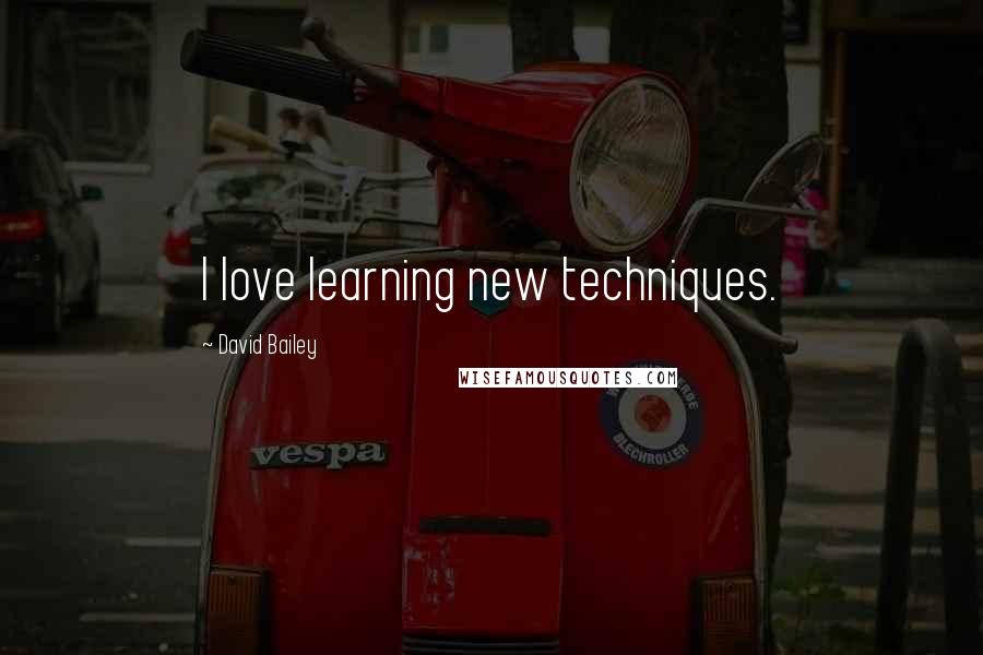 David Bailey Quotes: I love learning new techniques.