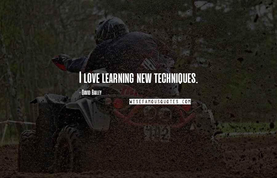 David Bailey Quotes: I love learning new techniques.