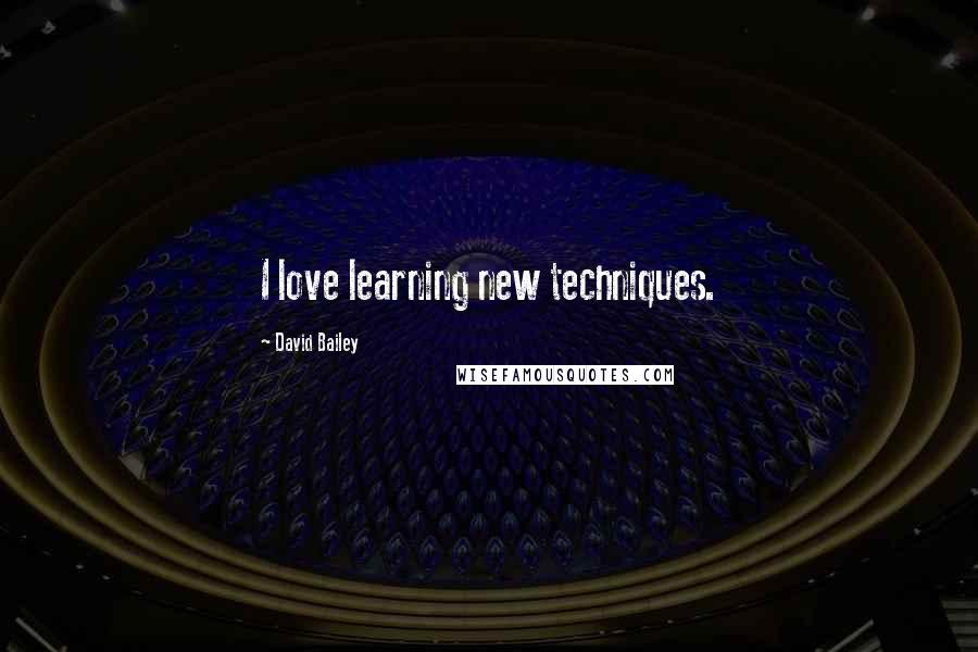 David Bailey Quotes: I love learning new techniques.