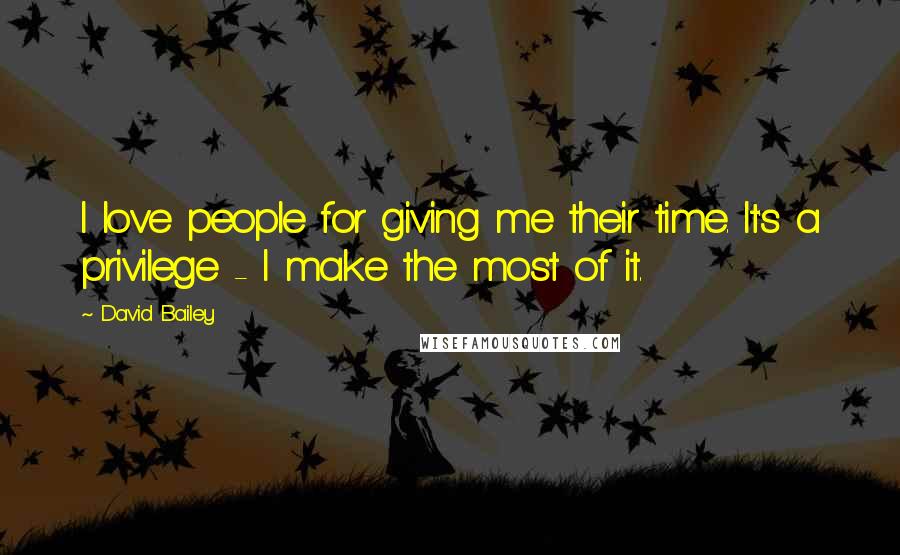 David Bailey Quotes: I love people for giving me their time. It's a privilege - I make the most of it.