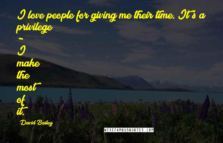 David Bailey Quotes: I love people for giving me their time. It's a privilege - I make the most of it.